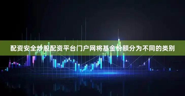 配资安全炒股配资平台门户网将基金份额分为不同的类别