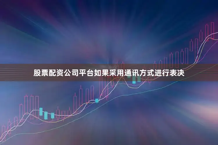 股票配资公司平台如果采用通讯方式进行表决