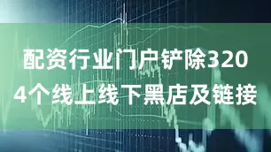 配资行业门户铲除3204个线上线下黑店及链接