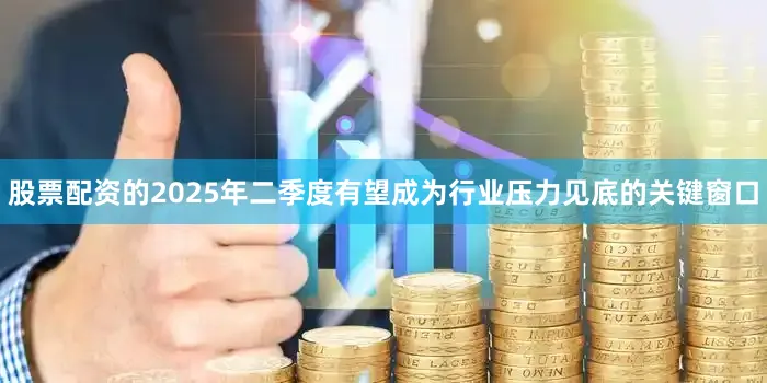 股票配资的2025年二季度有望成为行业压力见底的关键窗口