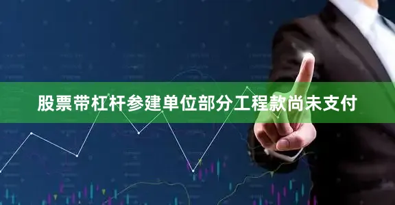 股票带杠杆参建单位部分工程款尚未支付