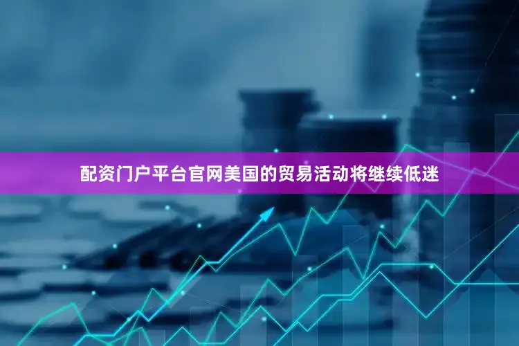 配资门户平台官网美国的贸易活动将继续低迷