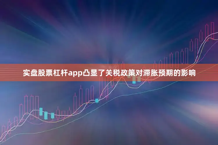 实盘股票杠杆app凸显了关税政策对滞胀预期的影响
