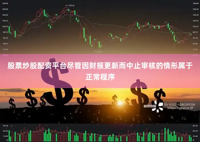 股票炒股配资平台　　尽管因财报更新而中止审核的情形属于正常程序