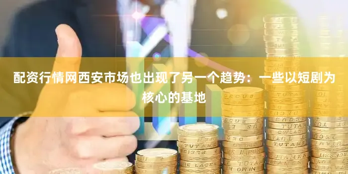 配资行情网西安市场也出现了另一个趋势：一些以短剧为核心的基地