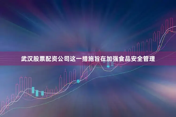 武汉股票配资公司这一措施旨在加强食品安全管理