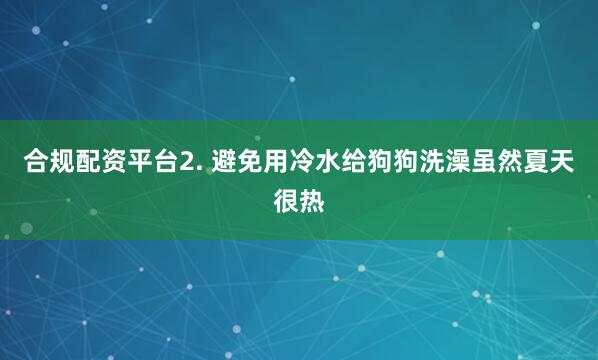 合规配资平台2. 避免用冷水给狗狗洗澡虽然夏天很热