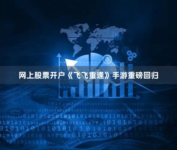 网上股票开户《飞飞重逢》手游重磅回归