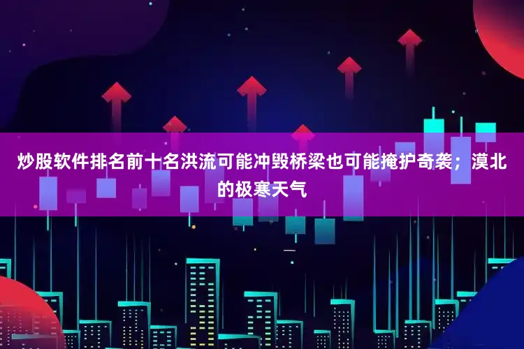 炒股软件排名前十名洪流可能冲毁桥梁也可能掩护奇袭；漠北的极寒天气