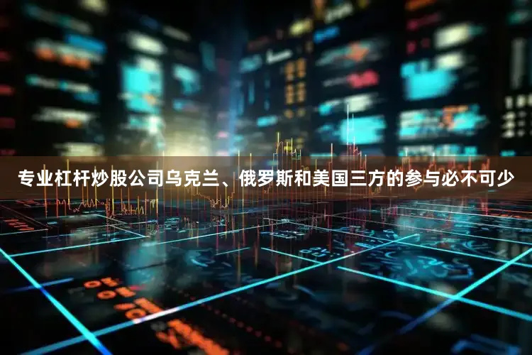 专业杠杆炒股公司乌克兰、俄罗斯和美国三方的参与必不可少