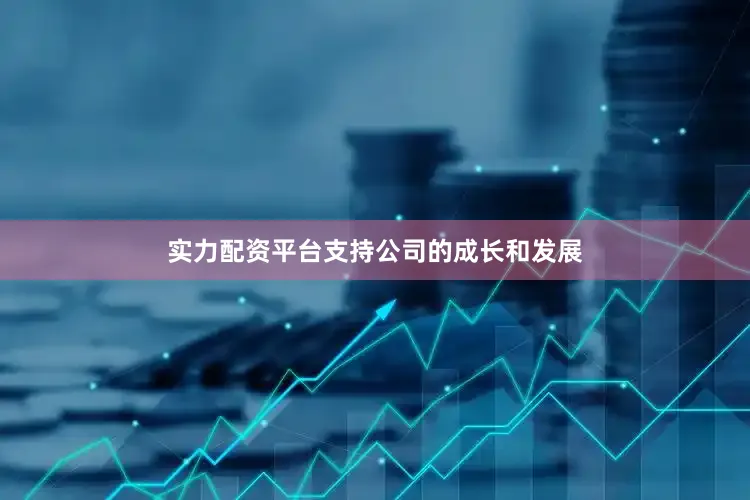 实力配资平台支持公司的成长和发展