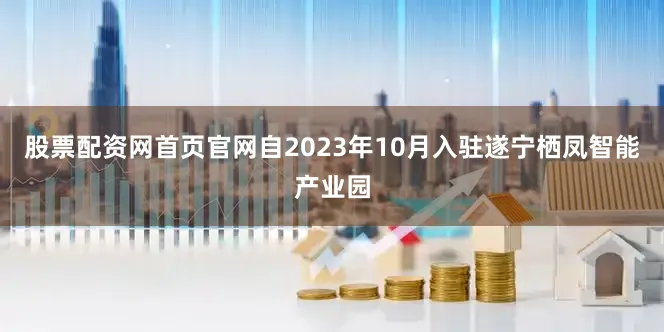股票配资网首页官网自2023年10月入驻遂宁栖凤智能产业园