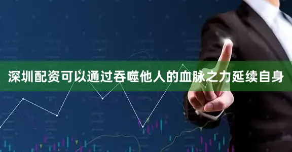 深圳配资可以通过吞噬他人的血脉之力延续自身