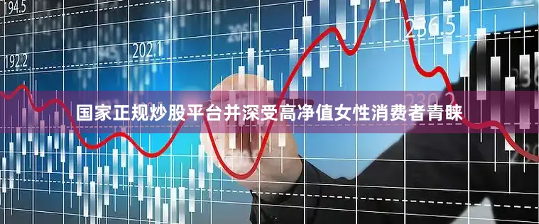 国家正规炒股平台并深受高净值女性消费者青睐