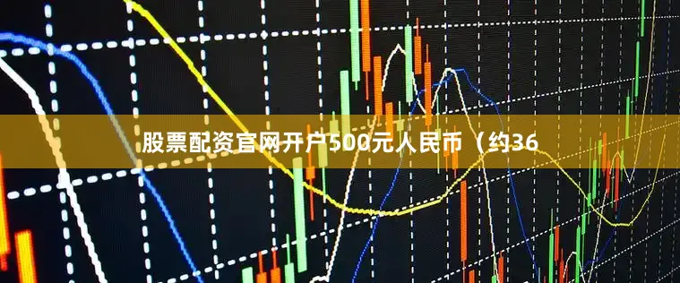 股票配资官网开户500元人民币（约36