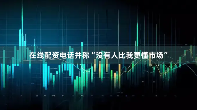 在线配资电话并称“没有人比我更懂市场”
