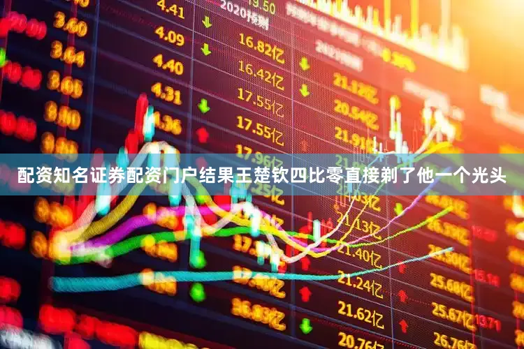 配资知名证券配资门户结果王楚钦四比零直接剃了他一个光头