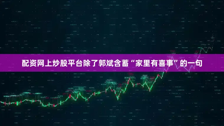 配资网上炒股平台除了郭斌含蓄“家里有喜事”的一句