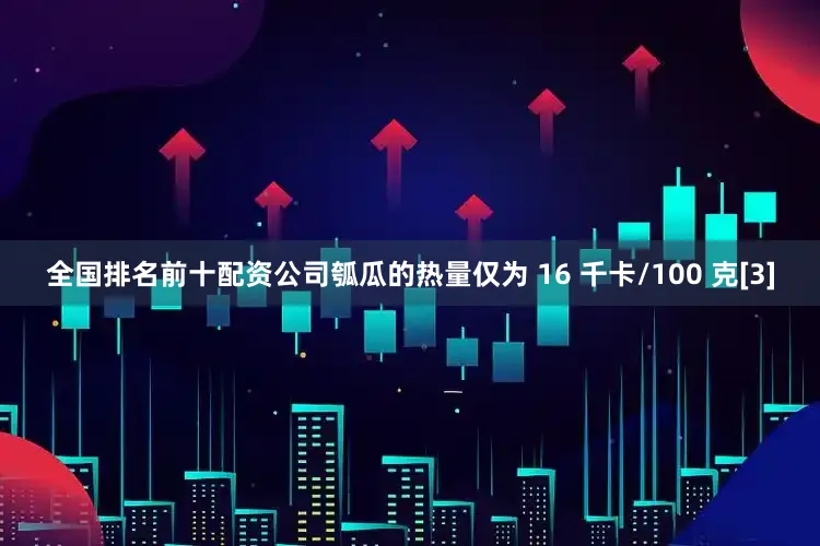 全国排名前十配资公司瓠瓜的热量仅为 16 千卡/100 克[3]