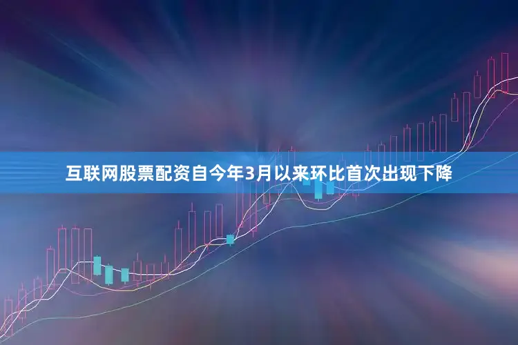 互联网股票配资自今年3月以来环比首次出现下降