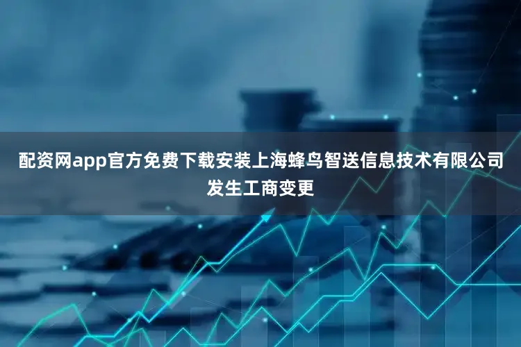 配资网app官方免费下载安装上海蜂鸟智送信息技术有限公司发生工商变更