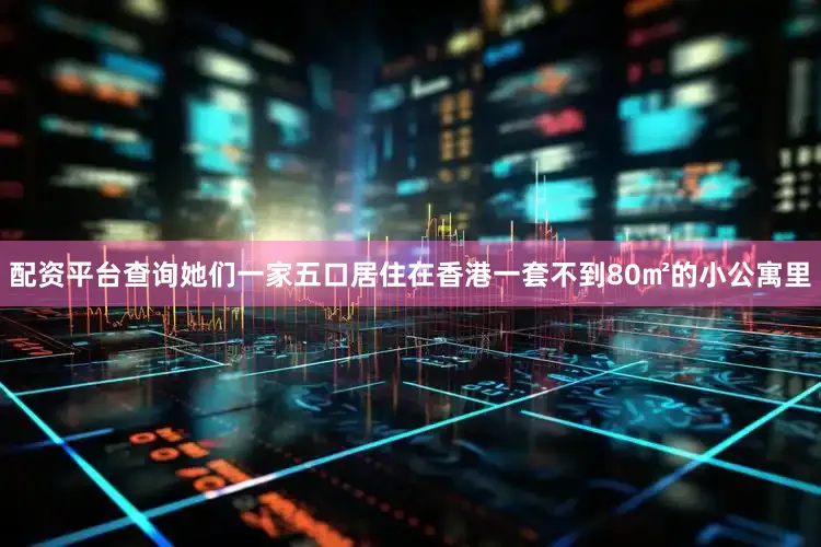 配资平台查询她们一家五口居住在香港一套不到80㎡的小公寓里