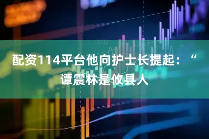 配资114平台他向护士长提起：“谭震林是攸县人