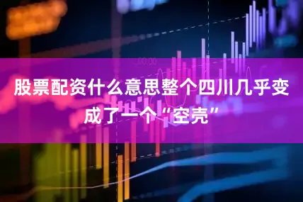 股票配资什么意思整个四川几乎变成了一个“空壳”