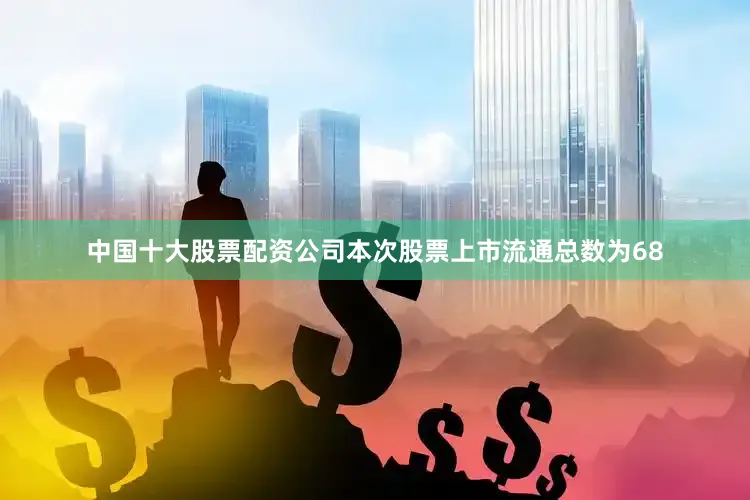 中国十大股票配资公司本次股票上市流通总数为68