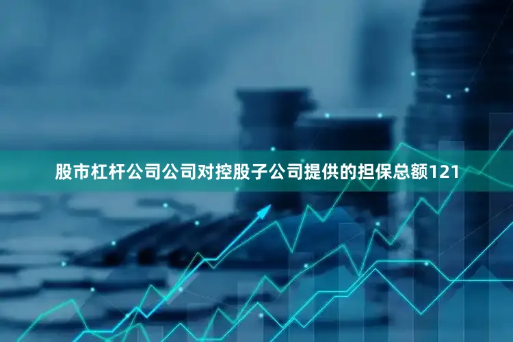 股市杠杆公司公司对控股子公司提供的担保总额121