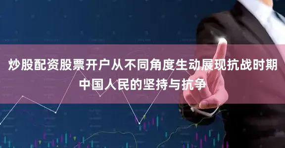 炒股配资股票开户从不同角度生动展现抗战时期中国人民的坚持与抗争