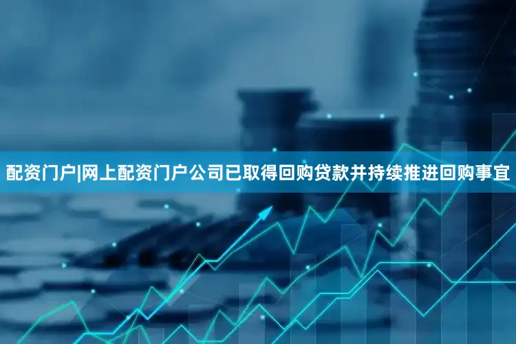 配资门户|网上配资门户公司已取得回购贷款并持续推进回购事宜