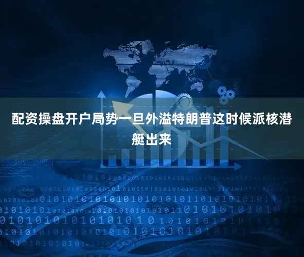 配资操盘开户局势一旦外溢特朗普这时候派核潜艇出来