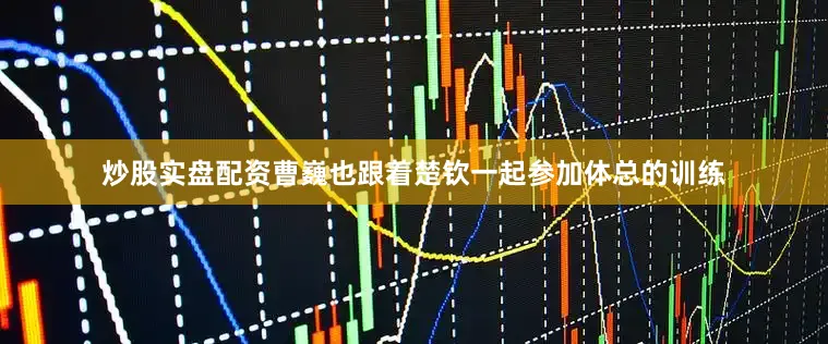炒股实盘配资曹巍也跟着楚钦一起参加体总的训练