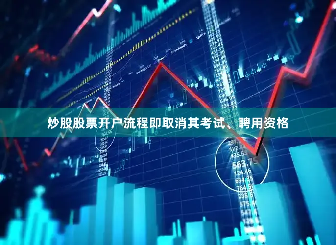 炒股股票开户流程即取消其考试、聘用资格