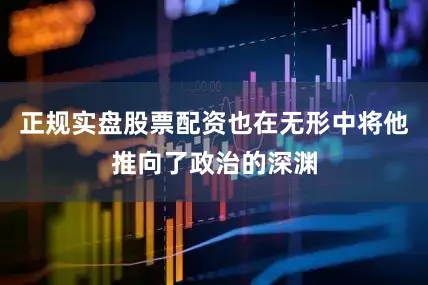 正规实盘股票配资也在无形中将他推向了政治的深渊