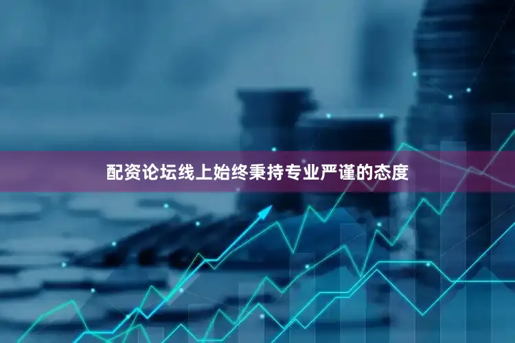 配资论坛线上始终秉持专业严谨的态度