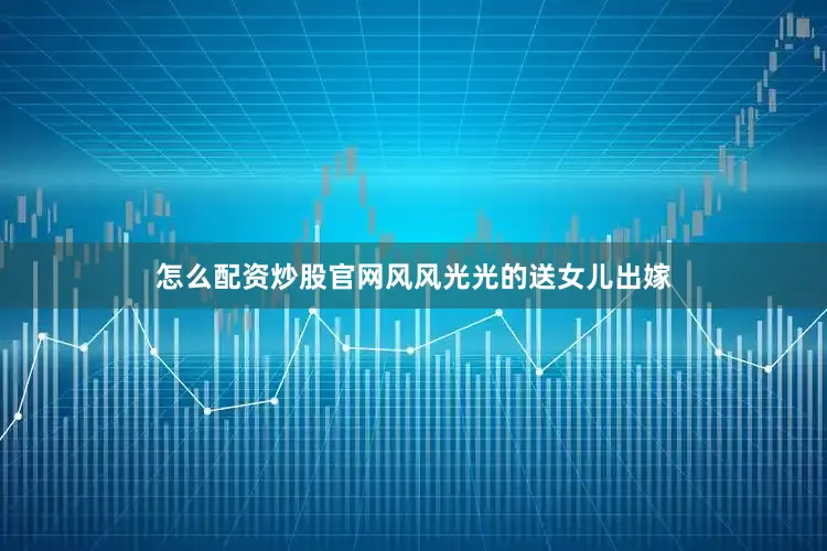 怎么配资炒股官网风风光光的送女儿出嫁