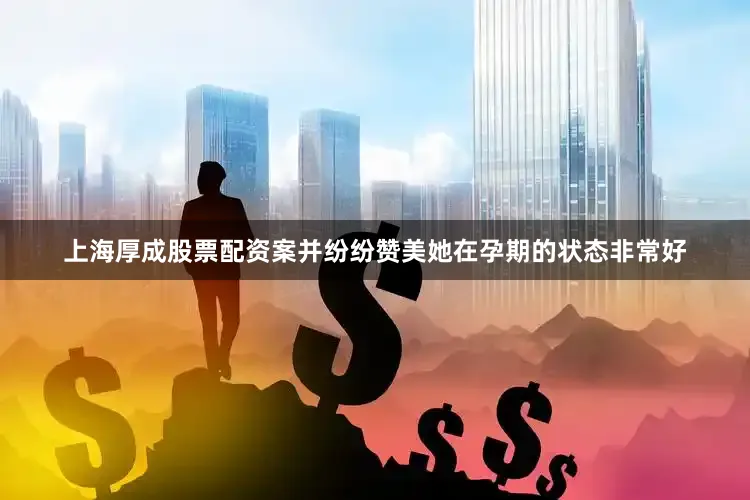 上海厚成股票配资案并纷纷赞美她在孕期的状态非常好