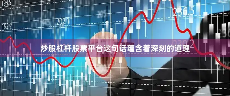 炒股杠杆股票平台这句话蕴含着深刻的道理