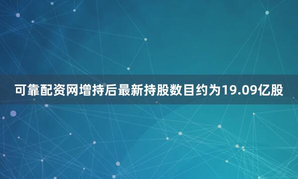 可靠配资网增持后最新持股数目约为19.09亿股